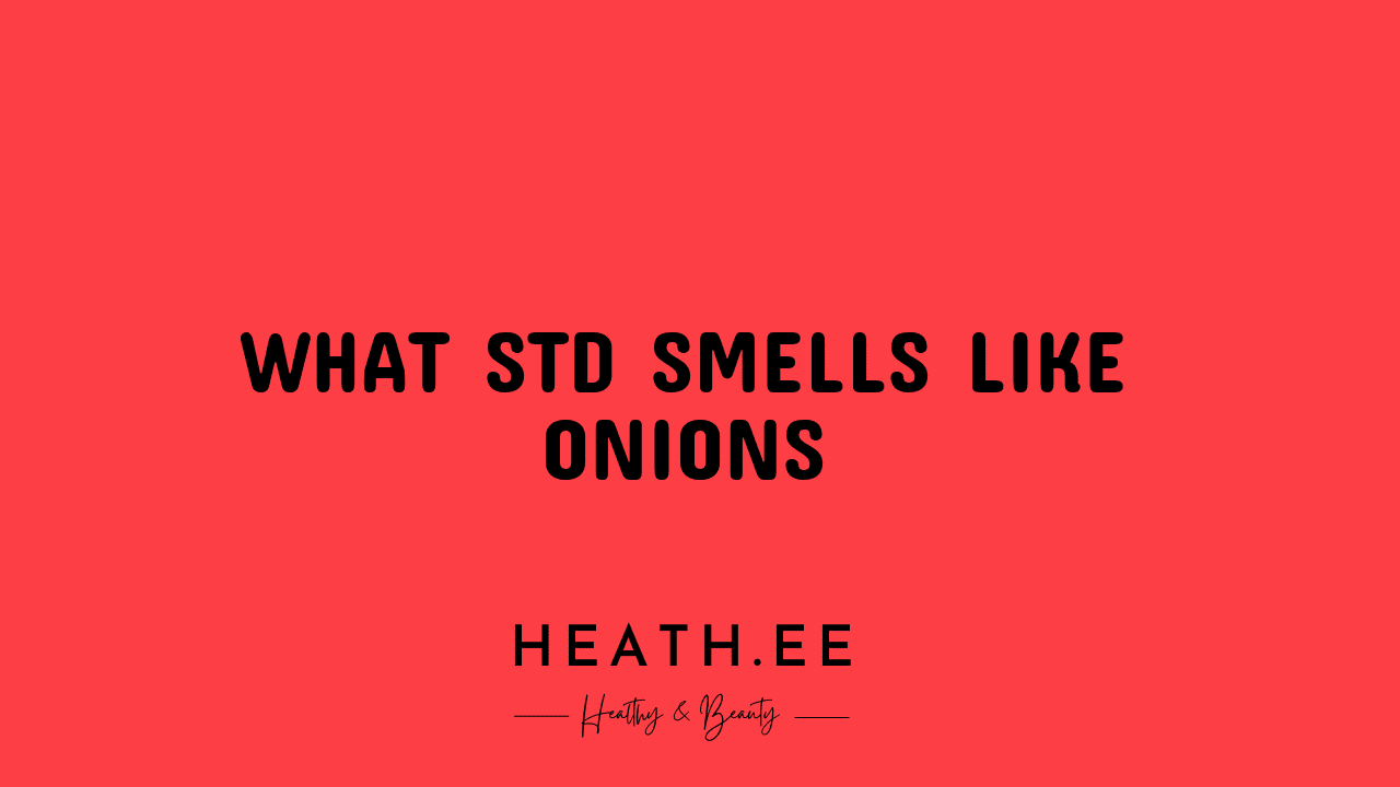 What STD Smells Like Onions? Heathe