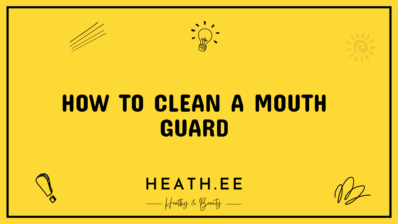 How to Clean a Mouth Guard for Optimal Oral Care Heathe